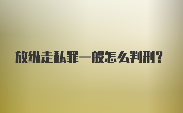 放纵走私罪一般怎么判刑？