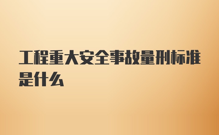 工程重大安全事故量刑标准是什么