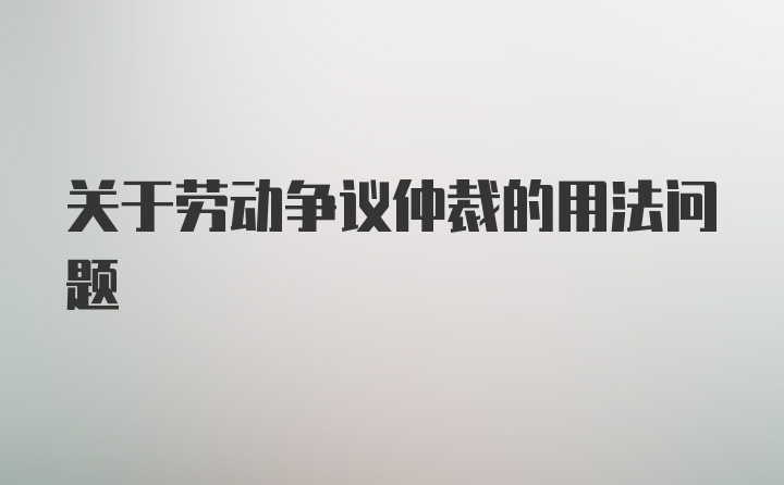 关于劳动争议仲裁的用法问题