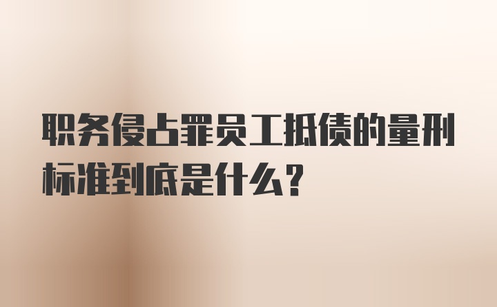 职务侵占罪员工抵债的量刑标准到底是什么?