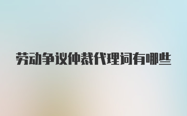 劳动争议仲裁代理词有哪些