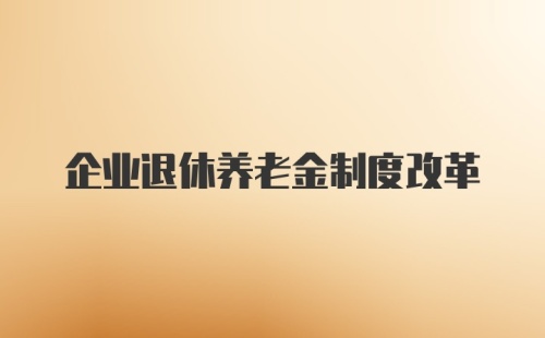 企业退休养老金制度改革