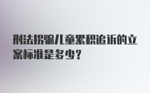 刑法拐骗儿童累积追诉的立案标准是多少？