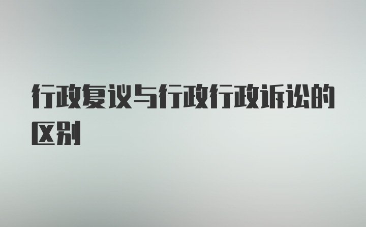 行政复议与行政行政诉讼的区别