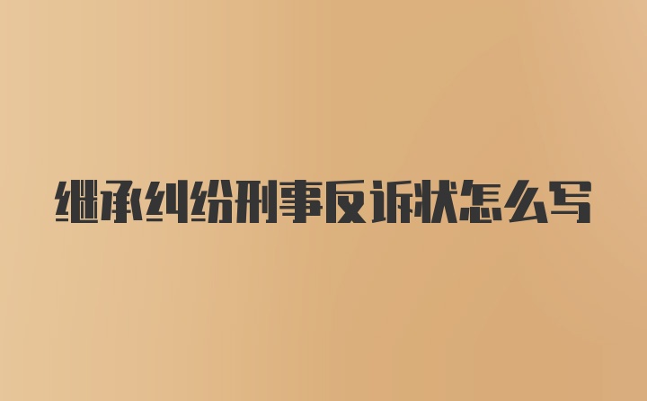 继承纠纷刑事反诉状怎么写