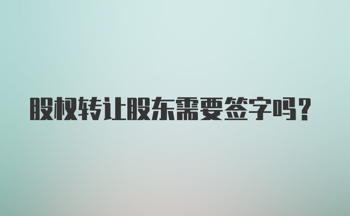 股权转让股东需要签字吗？