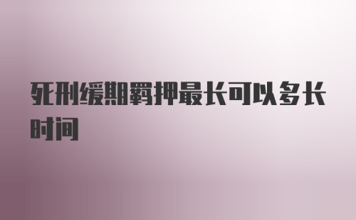 死刑缓期羁押最长可以多长时间