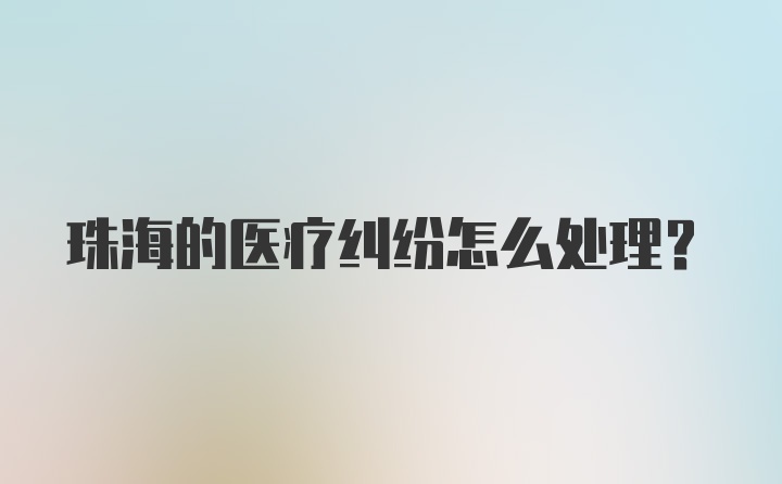 珠海的医疗纠纷怎么处理？