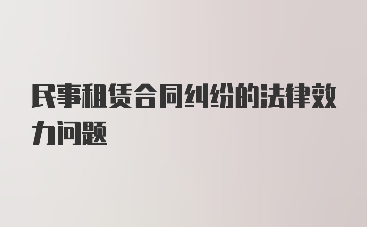 民事租赁合同纠纷的法律效力问题