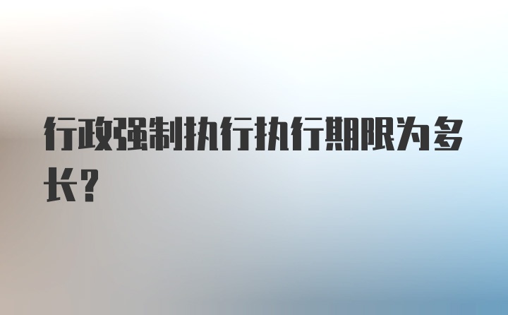 行政强制执行执行期限为多长？