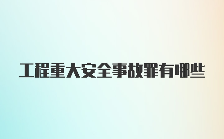 工程重大安全事故罪有哪些