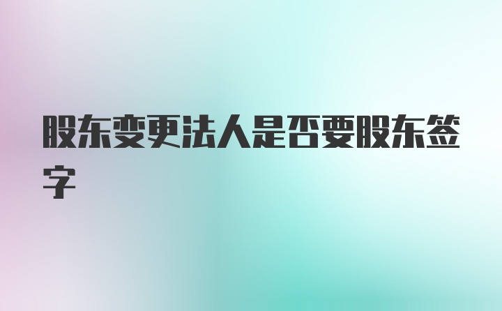 股东变更法人是否要股东签字