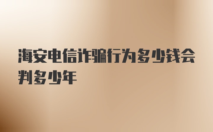 海安电信诈骗行为多少钱会判多少年