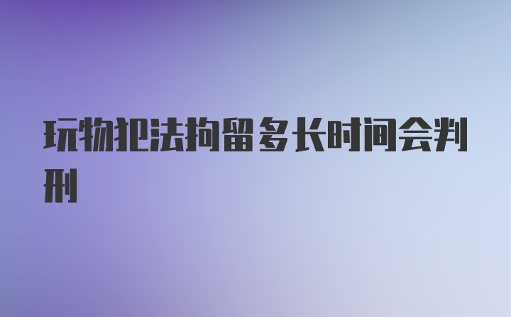 玩物犯法拘留多长时间会判刑