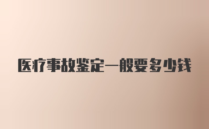 医疗事故鉴定一般要多少钱