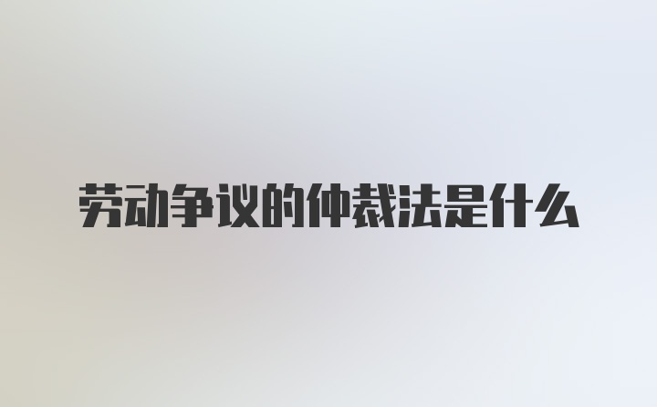 劳动争议的仲裁法是什么