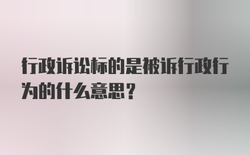 行政诉讼标的是被诉行政行为的什么意思？