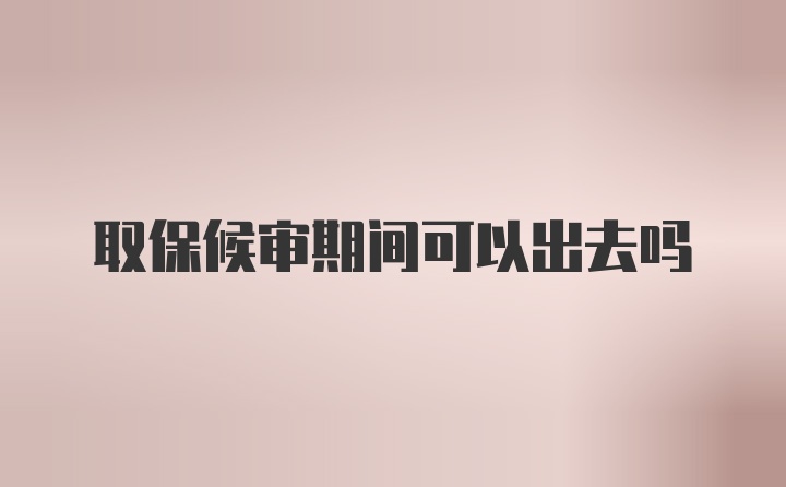 取保候审期间可以出去吗