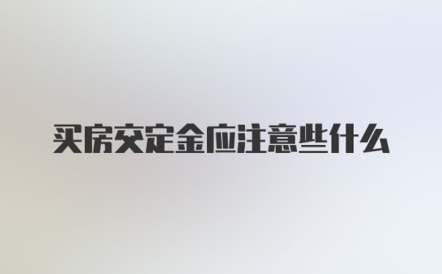 买房交定金应注意些什么