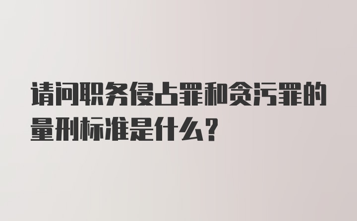 请问职务侵占罪和贪污罪的量刑标准是什么？