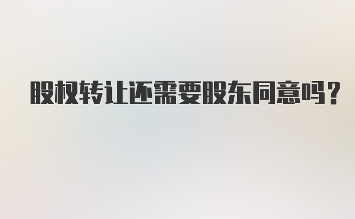 股权转让还需要股东同意吗？