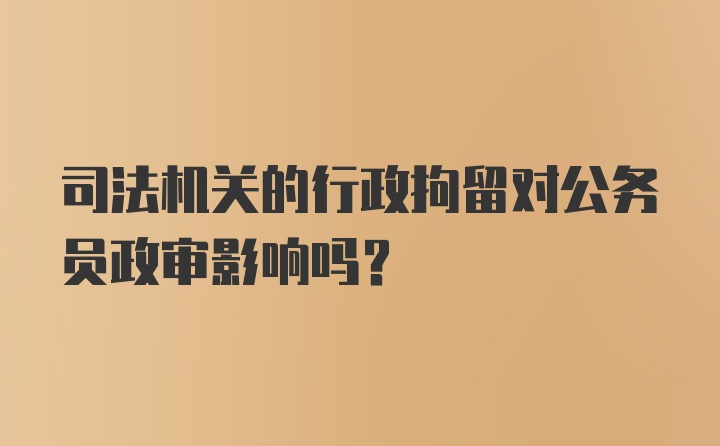 司法机关的行政拘留对公务员政审影响吗？