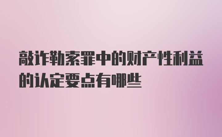 敲诈勒索罪中的财产性利益的认定要点有哪些