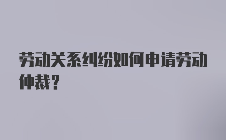 劳动关系纠纷如何申请劳动仲裁？