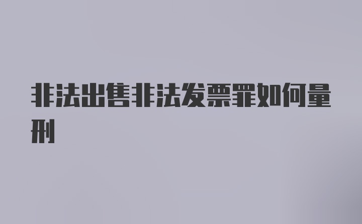 非法出售非法发票罪如何量刑