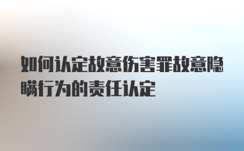 如何认定故意伤害罪故意隐瞒行为的责任认定