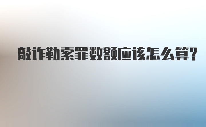 敲诈勒索罪数额应该怎么算？