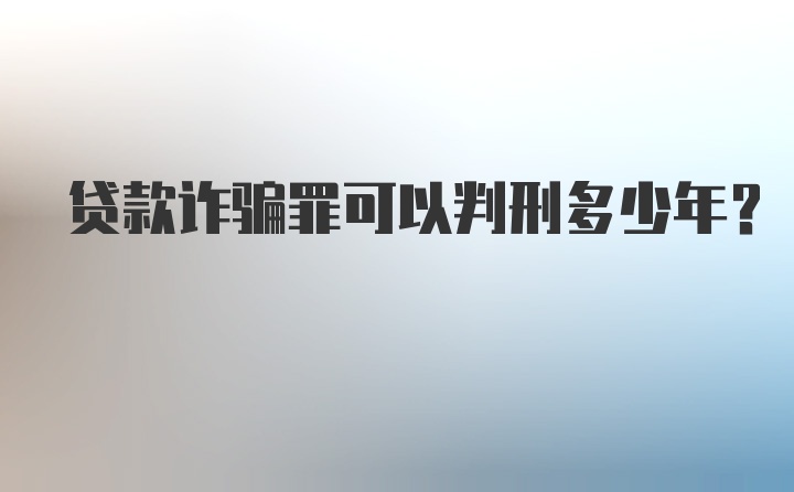 贷款诈骗罪可以判刑多少年？