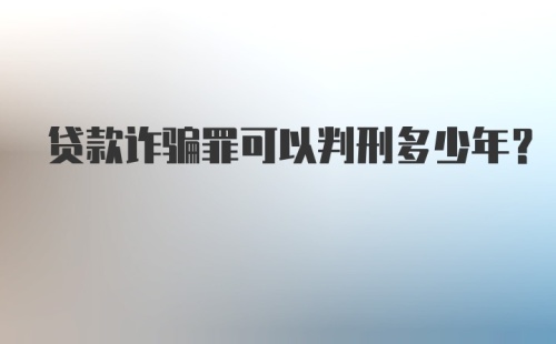 贷款诈骗罪可以判刑多少年？