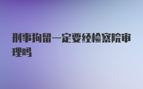 刑事拘留一定要经检察院审理吗