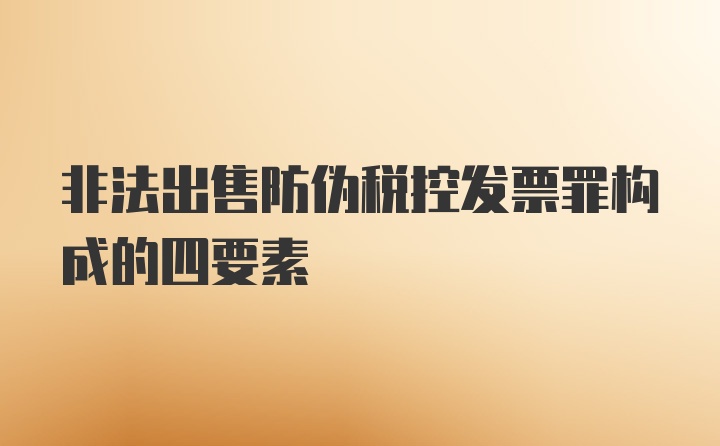 非法出售防伪税控发票罪构成的四要素