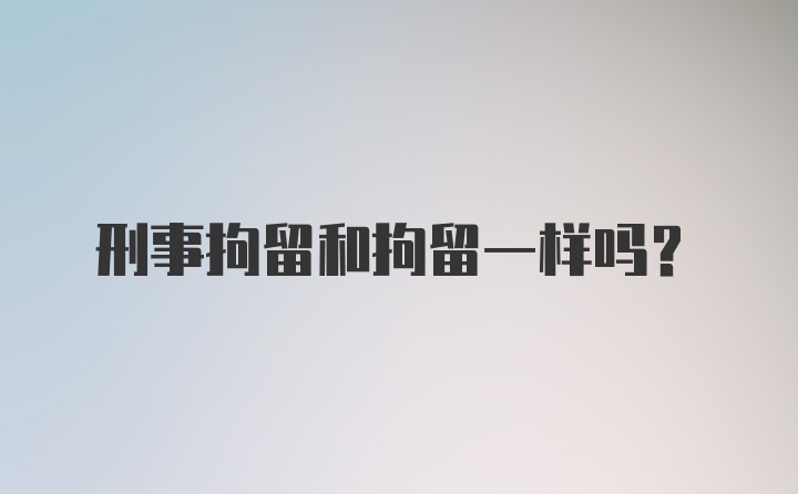 刑事拘留和拘留一样吗？