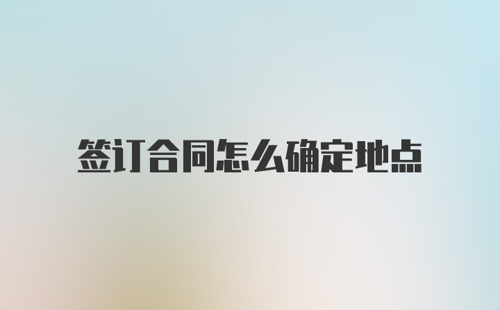 签订合同怎么确定地点