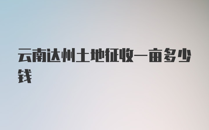 云南达州土地征收一亩多少钱