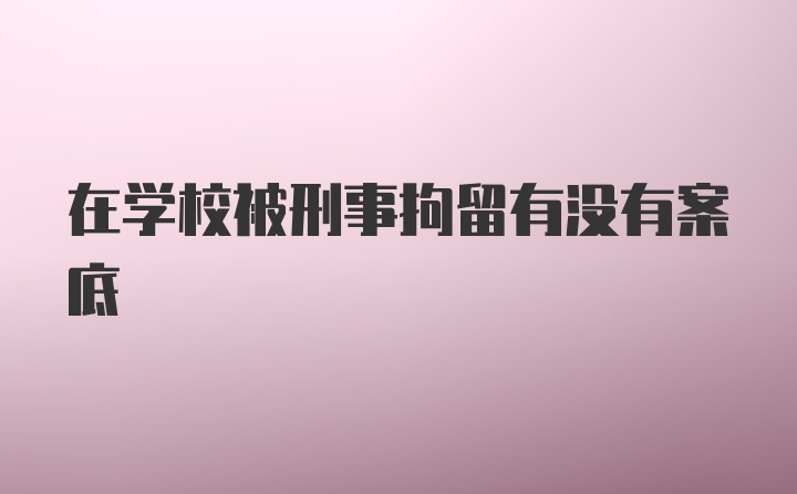 在学校被刑事拘留有没有案底