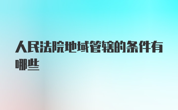 人民法院地域管辖的条件有哪些