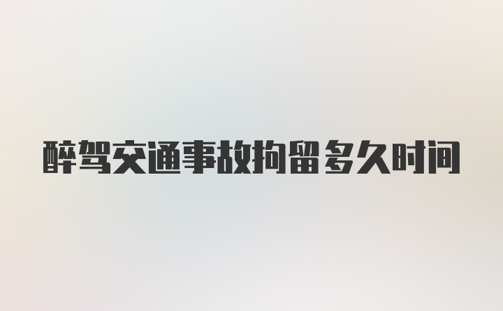 醉驾交通事故拘留多久时间