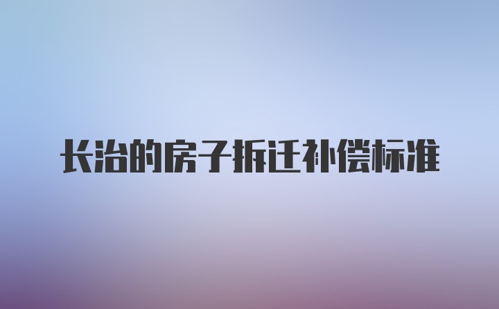 长治的房子拆迁补偿标准