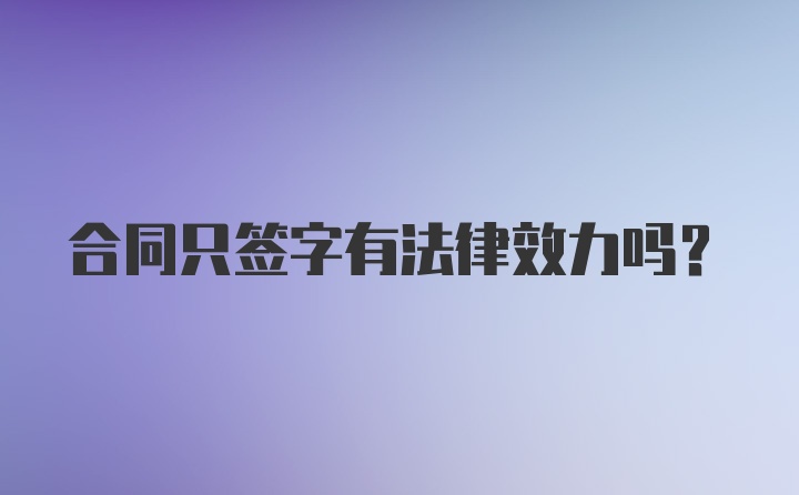 合同只签字有法律效力吗?