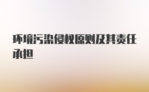 环境污染侵权原则及其责任承担