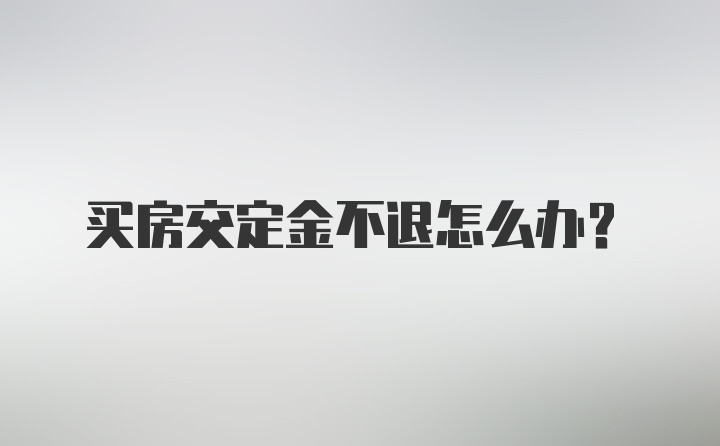 买房交定金不退怎么办？