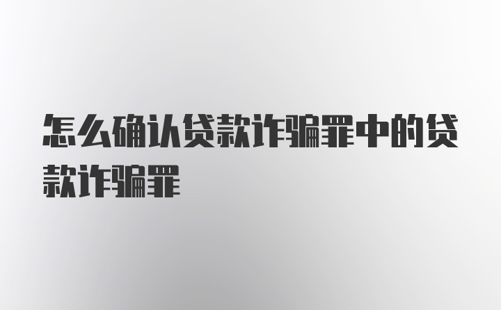 怎么确认贷款诈骗罪中的贷款诈骗罪