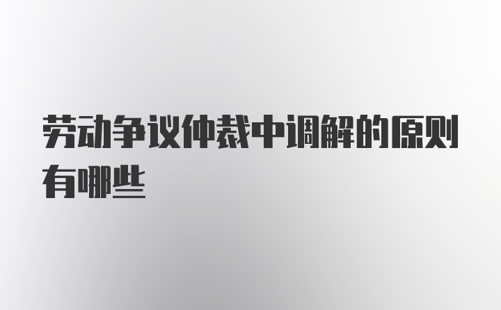 劳动争议仲裁中调解的原则有哪些