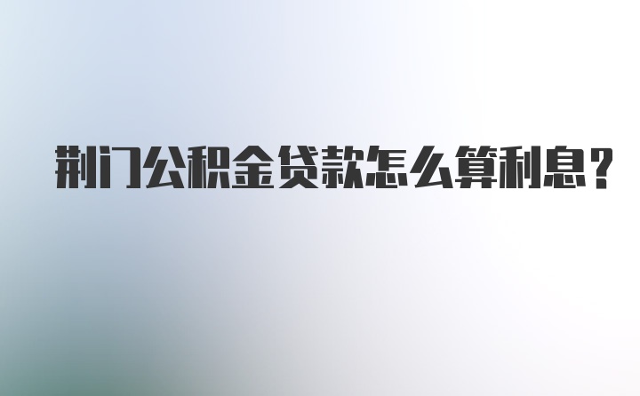 荆门公积金贷款怎么算利息？