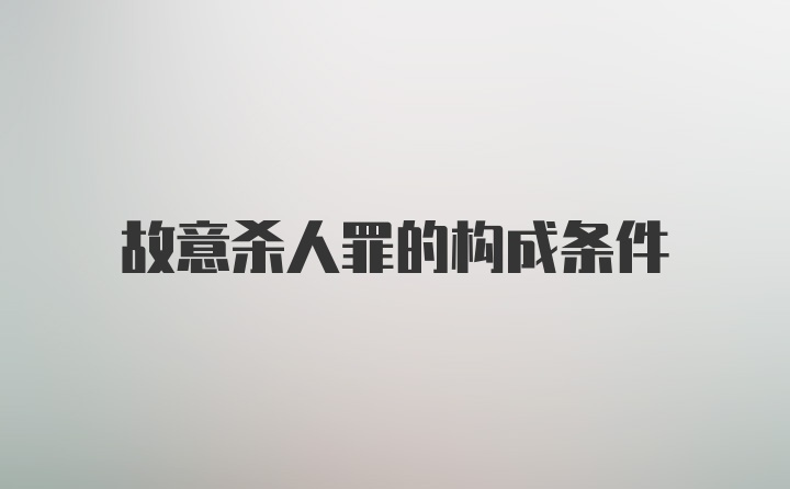 故意杀人罪的构成条件