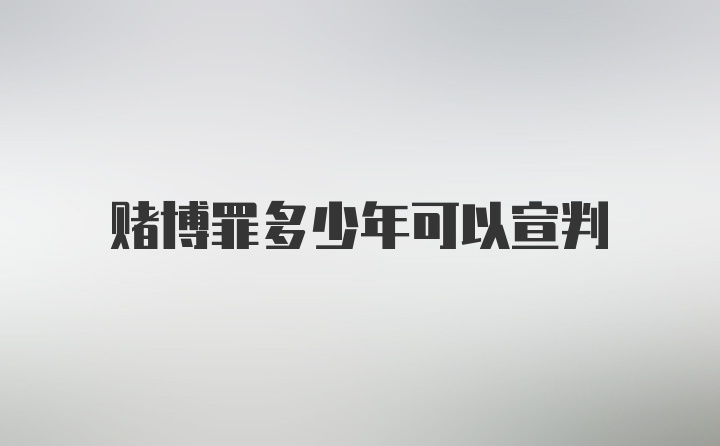 赌博罪多少年可以宣判